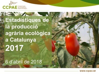 Estadístiques de
la producció
agrària ecològica
a Catalunya
2017
6 d’abril de 2018
 