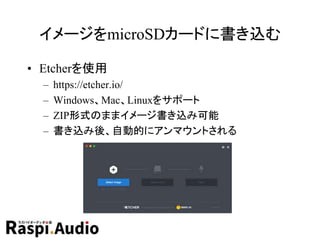 イメージをmicroSDカードに書き込む
• Etcherを使用
– https://etcher.io/
– Windows、Mac、Linuxをサポート
– ZIP形式のままイメージ書き込み可能
– 書き込み後、自動的にアンマウントされる
 