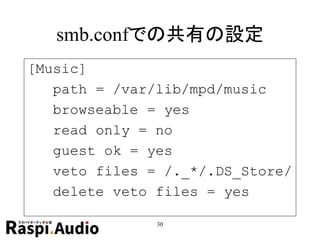 smb.confでの共有の設定
[Music]
path = /var/lib/mpd/music
browseable = yes
read only = no
guest ok = yes
veto files = /._*/.DS_Store/
delete veto files = yes
30
 