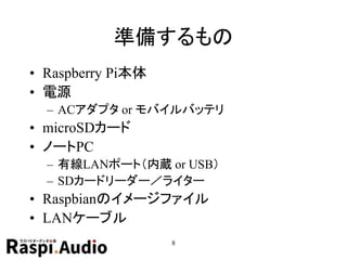 準備するもの
• Raspberry Pi本体
• 電源
– ACアダプタ or モバイルバッテリ
• microSDカード
• ノートPC
– 有線LANポート（内蔵 or USB）
– SDカードリーダー／ライター
• Raspbianのイメージファイル
• LANケーブル
8
 
