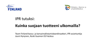 IPR tutuksi:
Kuinka suojaan tuotteeni ulkomailla?
Team Finland kasvu- ja kansainvälistymiskoordinaattori, IPR-asiantuntija
Jouni Hynynen, Keski-Suomen ELY-keskus
 