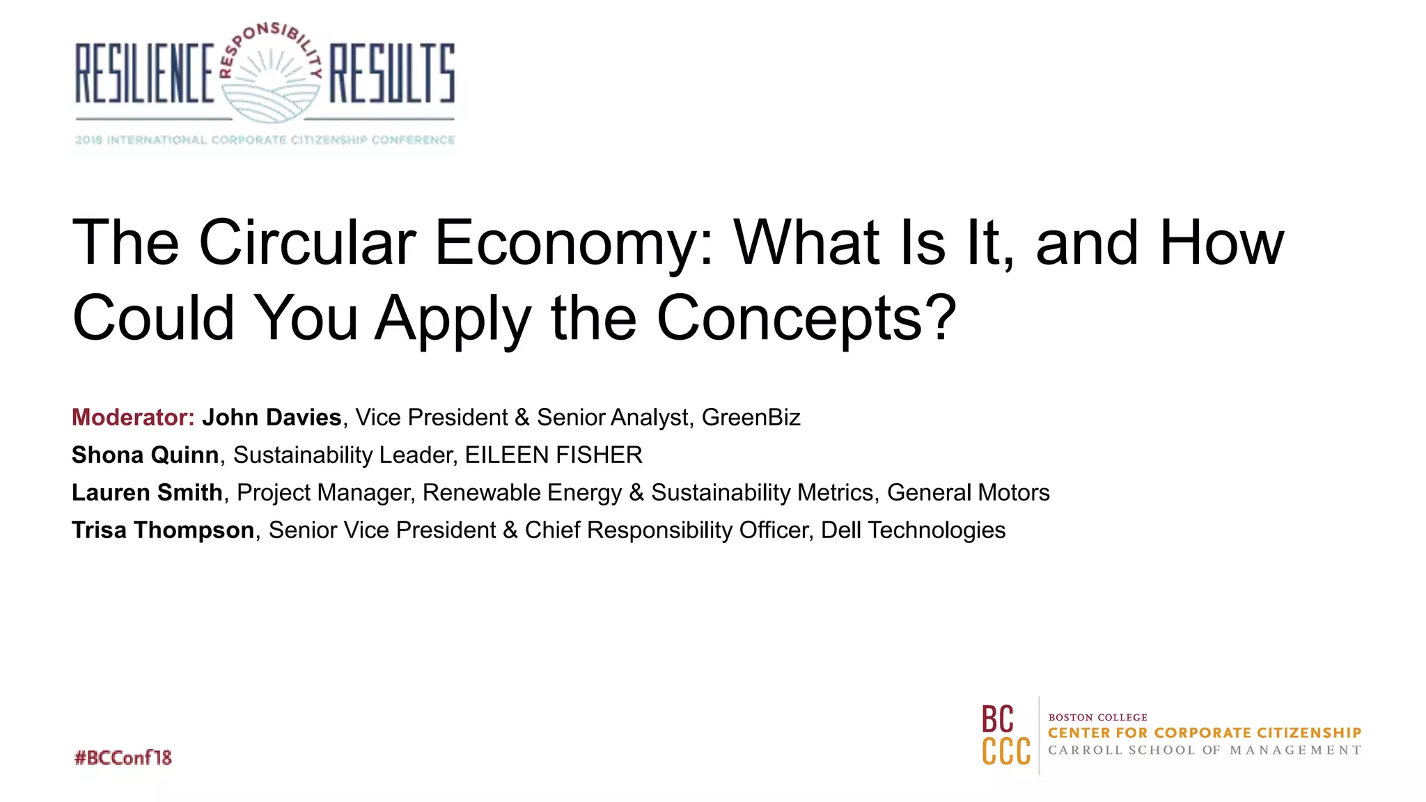 The Circular Economy: What Is It, and How
Could You Apply the Concepts?
Moderator: John Davies, Vice President & Senior Analyst, GreenBiz
Shona Quinn, Sustainability Leader, EILEEN FISHER
Lauren Smith, Project Manager, Renewable Energy & Sustainability Metrics, General Motors
Trisa Thompson, Senior Vice President & Chief Responsibility Officer, Dell Technologies
 