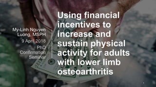 Using financial
incentives to
increase and
sustain physical
activity for adults
with lower limb
osteoarthritis
My-Linh Nguyen
Luong, MSPH
9 April 2018
PhD
Confirmation
Seminar
1
 
