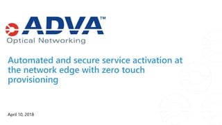 Automated and secure service activation at
the network edge with zero touch
provisioning
April 10, 2018
 
