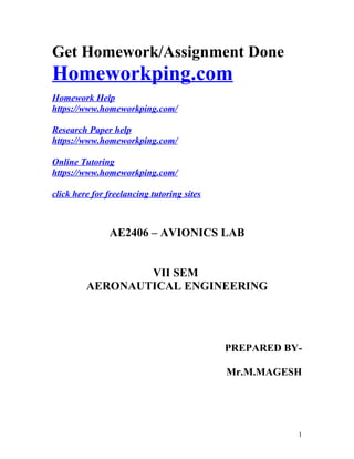 Get Homework/Assignment Done
Homeworkping.com
Homework Help
https://www.homeworkping.com/
Research Paper help
https://www.homeworkping.com/
Online Tutoring
https://www.homeworkping.com/
click here for freelancing tutoring sites
AE2406 – AVIONICS LAB
VII SEM
AERONAUTICAL ENGINEERING
PREPARED BY-
Mr.M.MAGESH
1
 