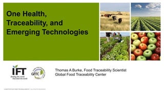 One Health,
Traceability, and
Emerging Technologies
Thomas A Burke, Food Traceability Scientist
Global Food Traceability Center
 