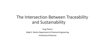 The Intersection Between Traceability
and Sustainability
Greg Thoma
Ralph E. Martin Department of Chemical Engineering
University of Arkansas
 