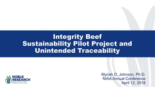 Integrity Beef
Sustainability Pilot Project and
Unintended Traceability
Myriah D. Johnson, Ph.D.
NIAA Annual Conference
April 12, 2018
 