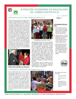 ATENCIÓN CIUDADANA EN NAUCALPAN
                                       DE JUÁREZ DISTRITO 22
                                                                                                          No. 1 - 18 /04 /2 012

      ROSALBA GUALITO, MÁS TRABAJO,JUNTO A TI.                                                           Página 1

      Este Miércoles 18 de abril la candidata de la
      coalición “COMPROMISO POR MEXICO” a
      la diputación por el distrito 22 de Naucalpan
      de Juárez ROSALBA GUALITO, inició sus
                                                                                                     ACTIVIDADES REALIZA-
      actividades de campaña a las 6 de la mañana
      visitando como primer punto la lechería licon-                                                 DAS:
      sa ubicada en la calle la frontera s/n Colonia                                                  VISITA EN LA LECHE-
      Nueva San Rafael, atendió personalmente las                                                      RIA LICONSA UBICADA
      necesidades y demandas de los habitantes de
                                                                                                       EN LA CALLE LA FRON-
      esa colonia, comprometiéndose así, a resolver
                                                                                                       TERA S/N , COLONIA
      las mismas y a seguir trabajando arduamente
      por el bienestar de los naucalpenses. Dio a                                                      NUEVA SAN RAFAEL.
      conocer sus propuestas de manera personal
                                                                                                      ATENCION A LA CIUDA-
      aproximadamente a 280 ciudadanos, los cua-
                                                                                                       DANIA EN LA ESCUELA
      les coincidieron en que el problema principal
      de la zona es “LA INSEGURIDAD PÚBLI-                                                             PRIMARIA REVOLU-
      CA”, por lo que pidieron a la candidata una                                                      CION” UBICADA EN LA
                                                            “ Ciudadanos en señal de Triunfo”
      pronta solución al respecto poniendo especial                                                    CALLE DALIA #12 CO-
      atención en el tema; a lo que la candidata         Aproximadamente a las 8 de la mañana          LONIA LOMA LINDA.
      respondió que esta probado que con una me-         la candidata acudió a la Escuela Prima-
      jor economía y fuentes de empleo, la inseguri-                                                  VISITANDO A LOCATA-
                                                         ria “REVOLUCION”, ubicada en la calle
      dad se reduce y comentó que es fundamental                                                       RIOS DEL MERCADO
                                                         Dalia # 12 Colonia Loma Linda, en don-
      que cada familia cuente con oportunidades                                                        “REFORMA SAN LUIS”
      para que vivan mejor.
                                                         de se presentó y atendió aproximada-
                                                                                                       UBICADO ENTRE BLVD.
                                                         mente a 220 habitantes de esa colonia,
                                                                                                       LUIS DONALDO COLO-
                                                         cabe mencionar que realizó la misma
                                                                                                       SIO Y CALLE DEL RO-
                                                         actividad en el mismo sitio a las 12:30
                                                                                                       SAL, COLONIA LOMA
                                                         hrs. para seguir atendiendo a otros 350       LINDA.
                                                         colonos, abarcando así, dos horarios dis-
                                                         tintos para la atención ciudadana, escu-
                                                         chando sus exigencias y comprometién-
                                                         dose con ellos a trabajar a marchas for-
                                                         zadas para cumplir así, todas y cada una
                                                         de ellas.
                                                         Fue relevante que la mayoría de los
                                                         naucalpenses reconocieran y saludaran
                                                         cariñosamente a la candidata reiterán-
      Rosalba Gualito saludando a los colonos en la      dole su apoyo incondicional.
      lechería Liconsa de la Colonia Nueva San Rafael.

      VISITANDO EL MERCADO “REFORMA SAN LUIS”
      Por la mañana justo a las 11 hrs. la candi-
                                                                                                     PETICIONES DE LOS LO-
      data hizo acto de presencia en el mercado                                                      CATARIOS :
      “REFORMA SAN LUIS”, visitó todos y
      cada uno de los locales comerciales dando a                                                         Seguridad Pública.
      conocer sus propuestas e invitándoles a
                                                                                                          Atención Vial en la
      unirse a su proyecto de campaña que tiene
                                                                                                           zona.
      contemplado para el beneficio de los nau-
      calpenses, así mismo, les recordó lo impor-                                                         Colocación de un
      tante que es acudir a las casillas electora-                                                         puente peatonal que
      les el próximo 1o de julio para emitir su                                                            permita el acceso al
      voto. Los locatarios solicitaron la coloca-                                                          mercado de manera
      ción de un puente peatonal en la zona para                                                           segura.
      evitar los problemas viales que aquejan al
      mercado.



Elaboro: Prensa y Difusión. Dr. Jorge Galván, Ricardo Sosa, Luis Alberto Domínguez y Alejandro García.
 