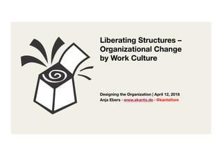  
Liberating Structures – 
Organizational Change  
by Work Culture!
Designing the Organization | April 12, 2018
Anja Ebers · www.akanto.de · @kantaﬁore!
 