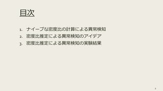 目次
1. ナイーブな密度比の計算による異常検知
2. 密度比推定による異常検知のアイデア
3. 密度比推定による異常検知の実験結果
2
 