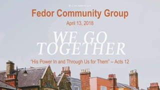 Fedor Community Group
April 13, 2018
“His Power In and Through Us for Them” – Acts 12
 