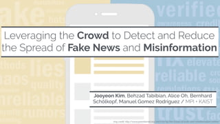 Leveraging the Crowd to Detect and Reduce
the Spread of Fake News and Misinformation
Jooyeon Kim, Behzad Tabibian, Alice Oh, Bernhard
Schölkopf, Manuel Gomez Rodriguez / MPI + KAIST
img credit: http://www.pewinternet.org/2017/10/19/the-future-of-truth-and-misinformation-online/
 