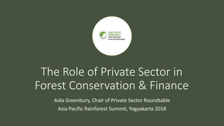 The Role of Private Sector in
Forest Conservation & Finance
Aida Greenbury, Chair of Private Sector Roundtable
Asia Pacific Rainforest Summit, Yogyakarta 2018
 
