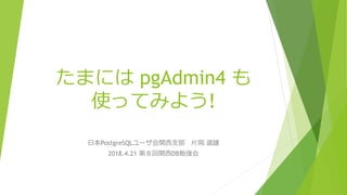 たまには pgAdmin4 も
使ってみよう!
日本PostgreSQLユーザ会関西支部 片岡 道雄
2018.4.21 第８回関西DB勉強会
 