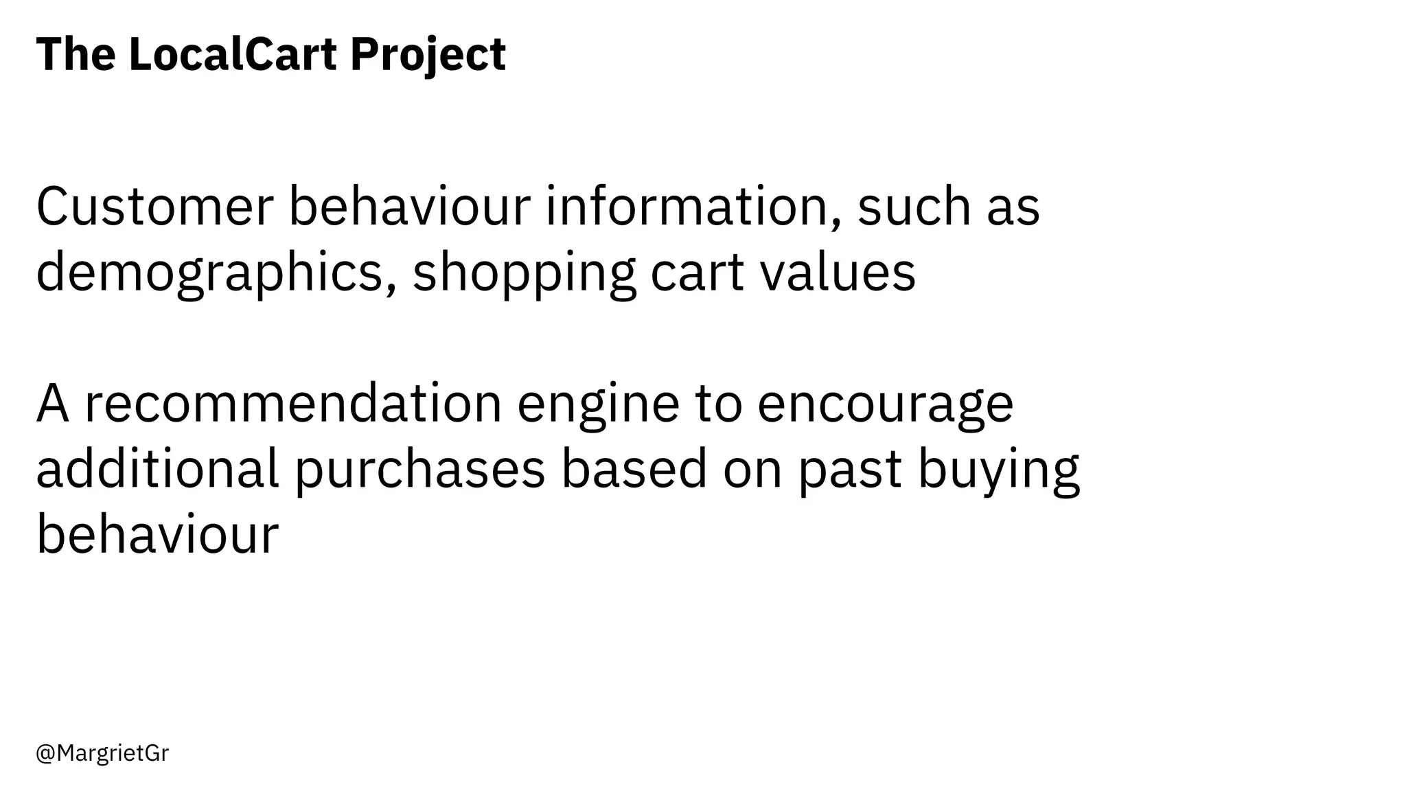 The LocalCart Project
@MargrietGr
Customer behaviour information, such as
demographics, shopping cart values
A recommendation engine to encourage
additional purchases based on past buying
behaviour
 