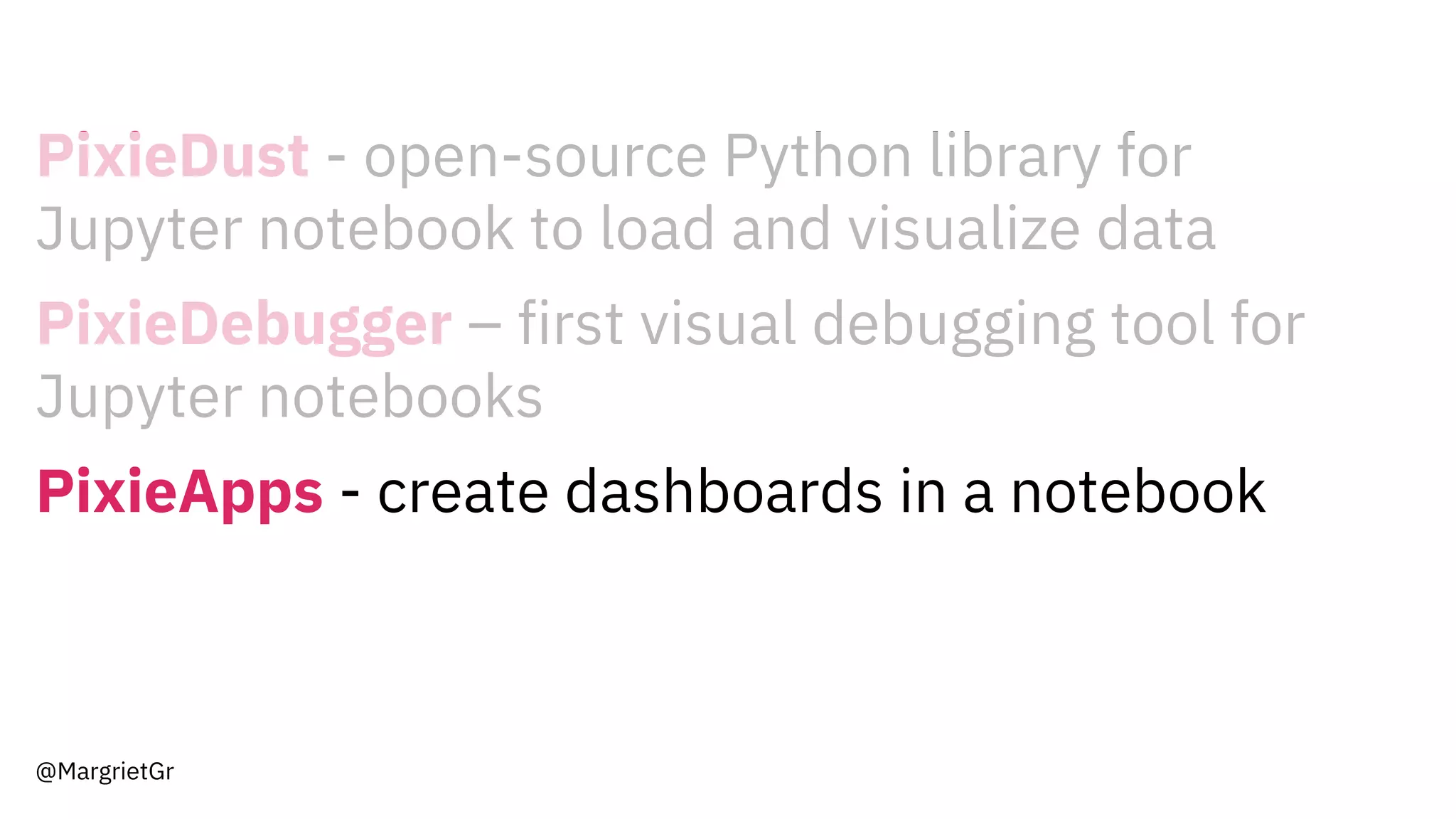 PixieDust - open-source Python library for
Jupyter notebook to load and visualize data
PixieDebugger – first visual debugging tool for
Jupyter notebooks
PixieApps - create dashboards in a notebook
@MargrietGr
 