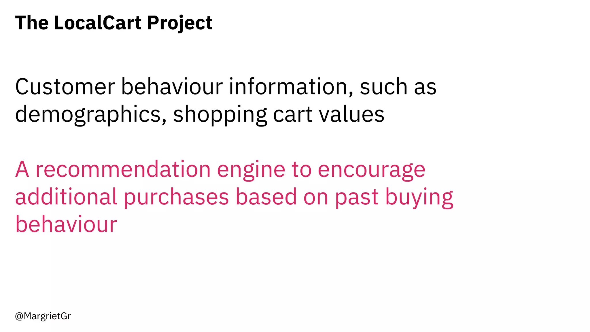 The LocalCart Project
@MargrietGr
Customer behaviour information, such as
demographics, shopping cart values
A recommendation engine to encourage
additional purchases based on past buying
behaviour
 