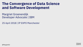@MargrietGr
The Convergence of Data Science
and Software Development
Margriet Groenendijk
Developer Advocate | IBM
25 April 2018 | IP EXPO Manchester
 