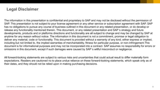2
CUSTOMER
© 2017 SAP SE or an SAP affiliate company. All rights reserved. ǀ
Legal Disclaimer
The information in this presentation is confidential and proprietary to SAP and may not be disclosed without the permission of
SAP. This presentation is not subject to your license agreement or any other service or subscription agreement with SAP. SAP
has no obligations to pursue any course of business outlined in this document or any related presentation, or do develop or
release any functionality mentioned therein. This document, or any related presentation and SAP´s strategy and future
developments, products and or platforms directions and functionality are all subject to change and may be changed by SAP at
anytime for any reason without notice. The information in this document is not a commitment, promise or legal obligation to
deliver any material, code or functionality. This document is provided without a warranty of any kind, either express or implied,
including but not limited to, the implied warranties of merchantability, fitness for particular purpose, or non-ínfringement.This
document is for informational purposes and may not be incorporated into a contract. SAP assumes no responsibility for errors or
omissions in this document, except if such damages were caused by SAP´s willful misconduct or negligence.
All forward-looking statements are subject to various risks and uncertainties that could actual result to differ materially form
expectations. Readers are cautioned no to place undue reliance on these forward-looking statements, which speak only as of
their dates, and they should not be relied upon in making purchasing decisions.
 