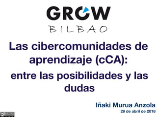 Las cibercomunidades de
aprendizaje (cCA):
entre las posibilidades y las
dudas
Iñaki Murua Anzola
26 de abril de 2018
 