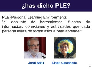 ¿has dicho PLE?
Jordi Adell Linda Castañeda
PLE (Personal Learning Environment):
"el conjunto de herramientas, fuentes de
...