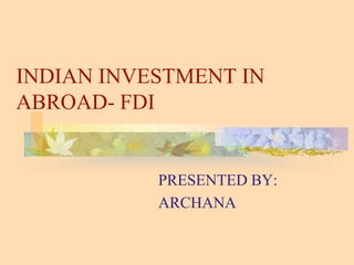 INDIAN INVESTMENT IN
ABROAD- FDI
PRESENTED BY:
ARCHANA
 