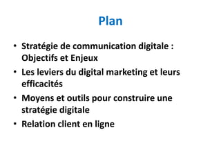 Plan
• Stratégie de communication digitale :
Objectifs et Enjeux
• Les leviers du digital marketing et leurs
efficacités
• Moyens et outils pour construire une
stratégie digitale
• Relation client en ligne
 