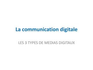 La communication digitale
LES 3 TYPES DE MEDIAS DIGITAUX
 
