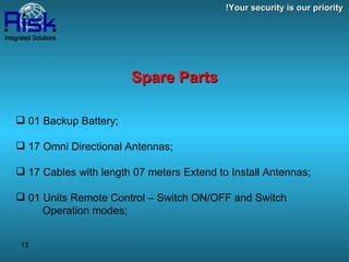 01 Backup Battery; 17 Omni Directional Antennas; 17 Cables with length 07 meters Extend to Install Antennas; 01 Units Remote Control – Switch ON/OFF and Switch Operation modes; Spare Parts Your security is our priority! 