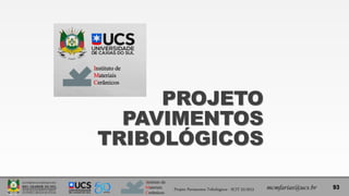 Instituto de
Materiais
Cerâmicos
93
mcmfarias@ucs.br
Projeto Pavimentos Tribológicos - SCIT 52/2013
PROJETO
PAVIMENTOS
TRIBOLÓGICOS
 