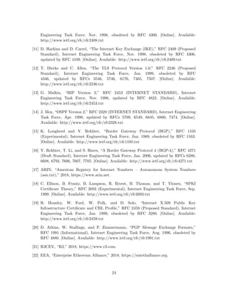 Engineering Task Force, Nov. 1998, obsoleted by RFC 4306. [Online]. Available:
http://www.ietf.org/rfc/rfc2408.txt
[11] D. Harkins and D. Carrel, “The Internet Key Exchange (IKE),” RFC 2409 (Proposed
Standard), Internet Engineering Task Force, Nov. 1998, obsoleted by RFC 4306,
updated by RFC 4109. [Online]. Available: http://www.ietf.org/rfc/rfc2409.txt
[12] T. Dierks and C. Allen, “The TLS Protocol Version 1.0,” RFC 2246 (Proposed
Standard), Internet Engineering Task Force, Jan. 1999, obsoleted by RFC
4346, updated by RFCs 3546, 5746, 6176, 7465, 7507. [Online]. Available:
http://www.ietf.org/rfc/rfc2246.txt
[13] G. Malkin, “RIP Version 2,” RFC 2453 (INTERNET STANDARD), Internet
Engineering Task Force, Nov. 1998, updated by RFC 4822. [Online]. Available:
http://www.ietf.org/rfc/rfc2453.txt
[14] J. Moy, “OSPF Version 2,” RFC 2328 (INTERNET STANDARD), Internet Engineering
Task Force, Apr. 1998, updated by RFCs 5709, 6549, 6845, 6860, 7474. [Online].
Available: http://www.ietf.org/rfc/rfc2328.txt
[15] K. Lougheed and Y. Rekhter, “Border Gateway Protocol (BGP),” RFC 1105
(Experimental), Internet Engineering Task Force, Jun. 1989, obsoleted by RFC 1163.
[Online]. Available: http://www.ietf.org/rfc/rfc1105.txt
[16] Y. Rekhter, T. Li, and S. Hares, “A Border Gateway Protocol 4 (BGP-4),” RFC 4271
(Draft Standard), Internet Engineering Task Force, Jan. 2006, updated by RFCs 6286,
6608, 6793, 7606, 7607, 7705. [Online]. Available: http://www.ietf.org/rfc/rfc4271.txt
[17] ARIN, “American Registry for Internet Numbers – Autonomous System Numbers
(asn.txt),” 2018, https://www.arin.net.
[18] C. Ellison, B. Frantz, B. Lampson, R. Rivest, B. Thomas, and T. Ylonen, “SPKI
Certiﬁcate Theory,” RFC 2693 (Experimental), Internet Engineering Task Force, Sep.
1999. [Online]. Available: http://www.ietf.org/rfc/rfc2693.txt
[19] R. Housley, W. Ford, W. Polk, and D. Solo, “Internet X.509 Public Key
Infrastructure Certiﬁcate and CRL Proﬁle,” RFC 2459 (Proposed Standard), Internet
Engineering Task Force, Jan. 1999, obsoleted by RFC 3280. [Online]. Available:
http://www.ietf.org/rfc/rfc2459.txt
[20] D. Atkins, W. Stallings, and P. Zimmermann, “PGP Message Exchange Formats,”
RFC 1991 (Informational), Internet Engineering Task Force, Aug. 1996, obsoleted by
RFC 4880. [Online]. Available: http://www.ietf.org/rfc/rfc1991.txt
[21] R3CEV, “R3,” 2018, https://www.r3.com.
[22] EEA, “Enterprise Ethereum Alliance,” 2018, https://entethalliance.org.
24
 