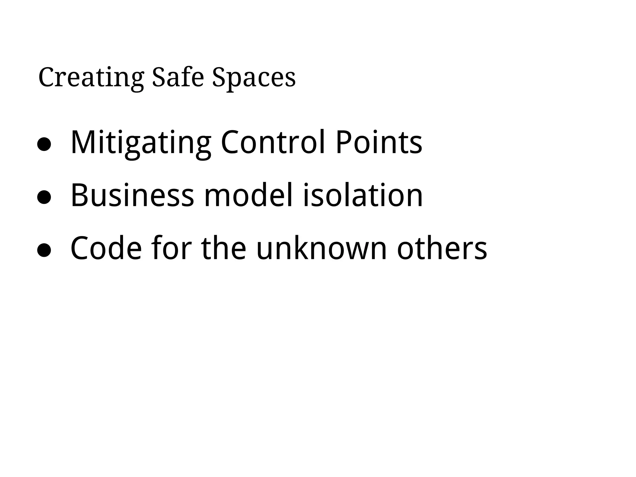 Creating Safe Spaces
● Mitigating Control Points
● Business model isolation
● Code for the unknown others
 