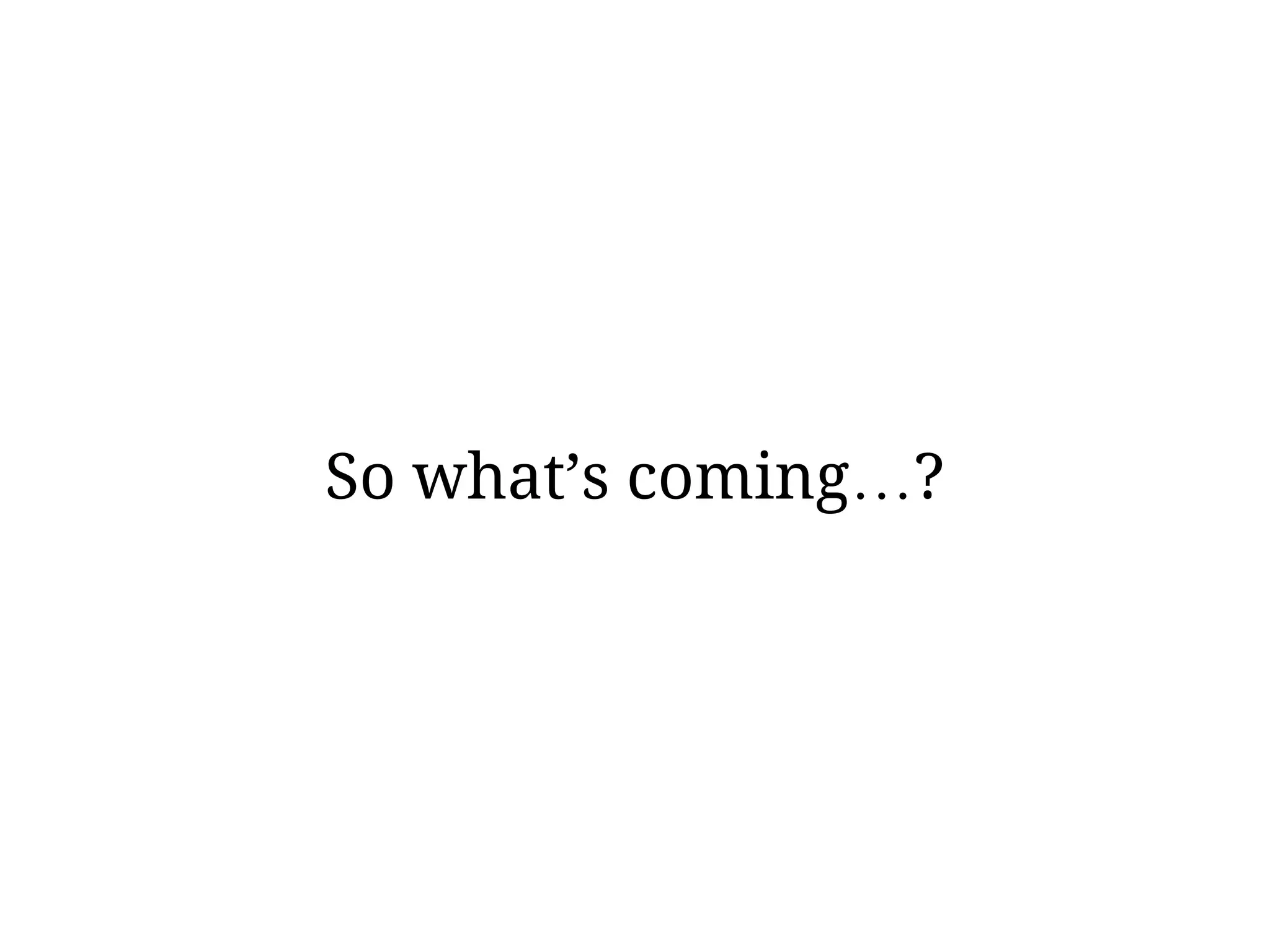 So what’s coming…?
 