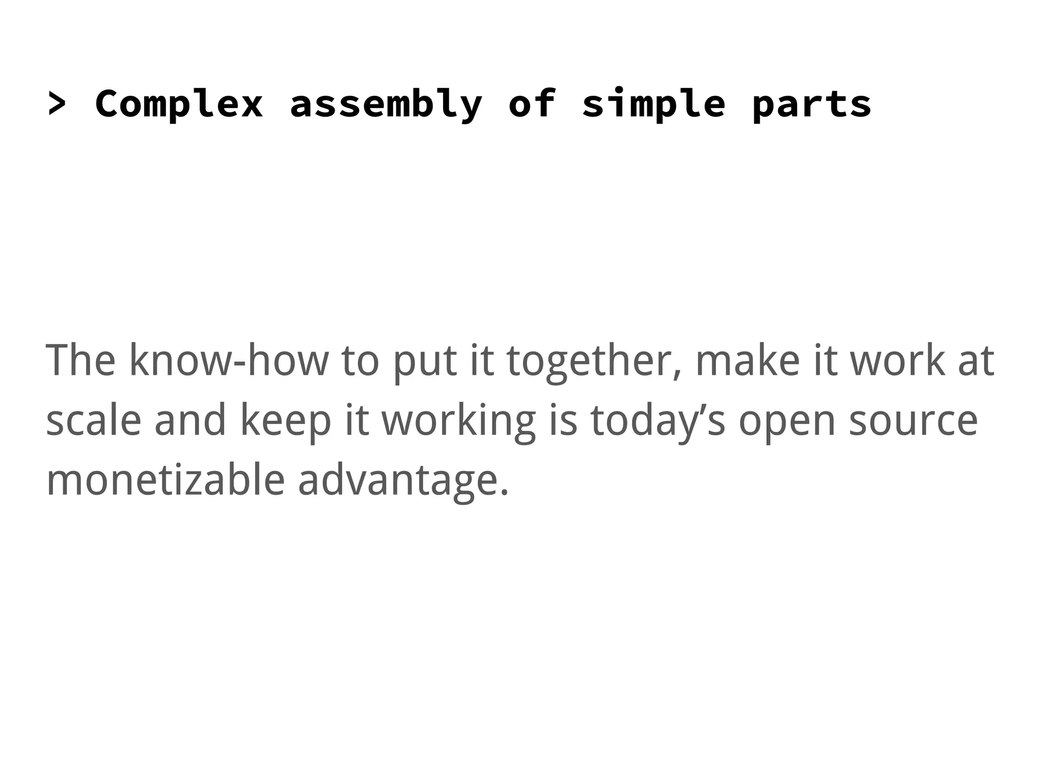 > Complex assembly of simple parts
The know-how to put it together, make it work at
scale and keep it working is today’s open source
monetizable advantage.
 