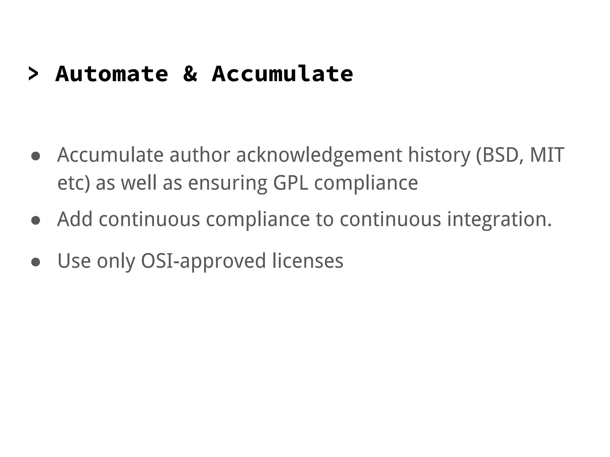 > Automate & Accumulate
● Accumulate author acknowledgement history (BSD, MIT
etc) as well as ensuring GPL compliance
● Add continuous compliance to continuous integration.
● Use only OSI-approved licenses
 