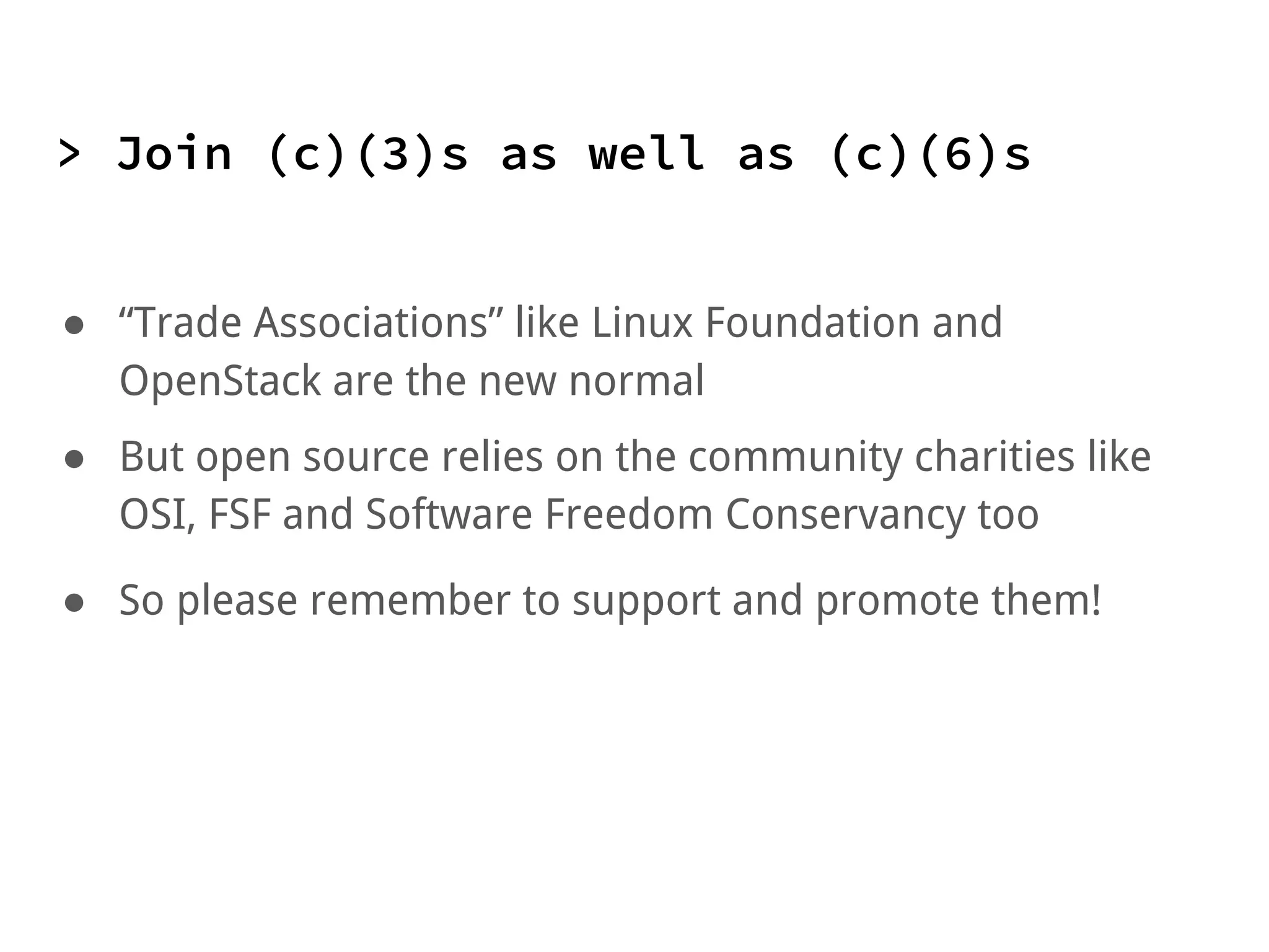 > Join (c)(3)s as well as (c)(6)s
● “Trade Associations” like Linux Foundation and
OpenStack are the new normal
● But open source relies on the community charities like
OSI, FSF and Software Freedom Conservancy too
● So please remember to support and promote them!
 