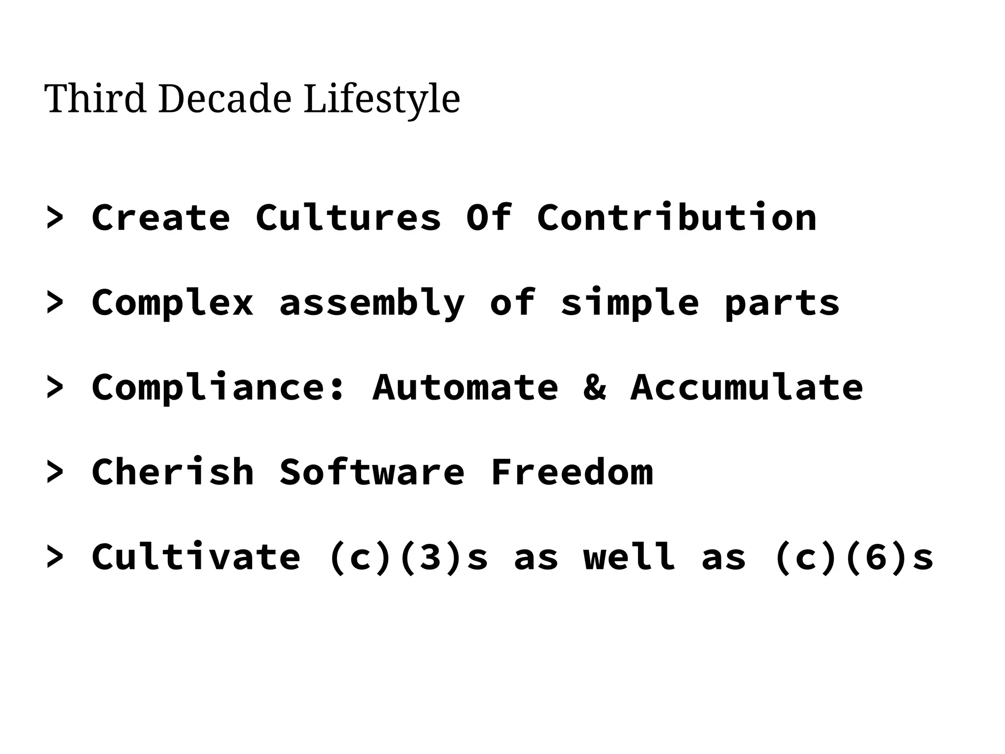 Third Decade Lifestyle
> Create Cultures Of Contribution
> Complex assembly of simple parts
> Compliance: Automate & Accumulate
> Cherish Software Freedom
> Cultivate (c)(3)s as well as (c)(6)s
 