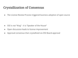 Crystallization of Consensus
● The License Review Process triggered business adoption of open source
● OSI is not “King” - it is “Speaker of the House”
● Open discussion leads to license improvement
● Approval consensus then crystallized via OSI Board approval
 