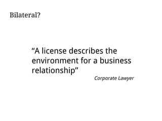 “A license describes the
environment for a business
relationship”
Corporate Lawyer
Bilateral?
 