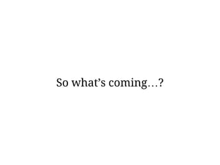 So what’s coming…?
 