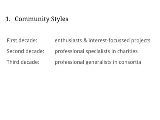 1. Community Styles
First decade: enthusiasts & interest-focussed projects
Second decade: professional specialists in charities
Third decade: professional generalists in consortia
 