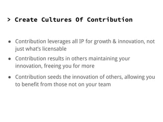 > Create Cultures Of Contribution
● Contribution leverages all IP for growth & innovation, not
just what’s licensable
● Contribution results in others maintaining your
innovation, freeing you for more
● Contribution seeds the innovation of others, allowing you
to benefit from those not on your team
 