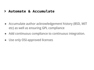 > Automate & Accumulate
● Accumulate author acknowledgement history (BSD, MIT
etc) as well as ensuring GPL compliance
● Add continuous compliance to continuous integration.
● Use only OSI-approved licenses
 