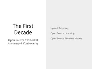 The First
Decade
Upstart Advocacy
Open Source Licensing
Open Source Business Models
Open Source 1998-2008
Advocacy & Controversy
 