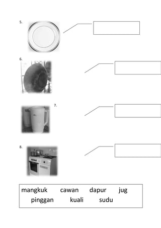 5.
6.
7.
8.
mangkuk cawan dapur jug
pinggan kuali sudu
periuk
 