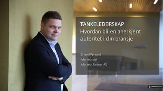 TANKELEDERSKAP
Hvordan bli en anerkjent
autoritet i din bransje
Erlend Førsund
Markedssjef
MarkedsPartner AS
 