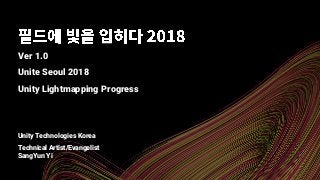 Ver 1.0
Unite Seoul 2018
Unity Lightmapping Progress
Unity Technologies Korea
Technical Artist/Evangelist
SangYun Yi
 