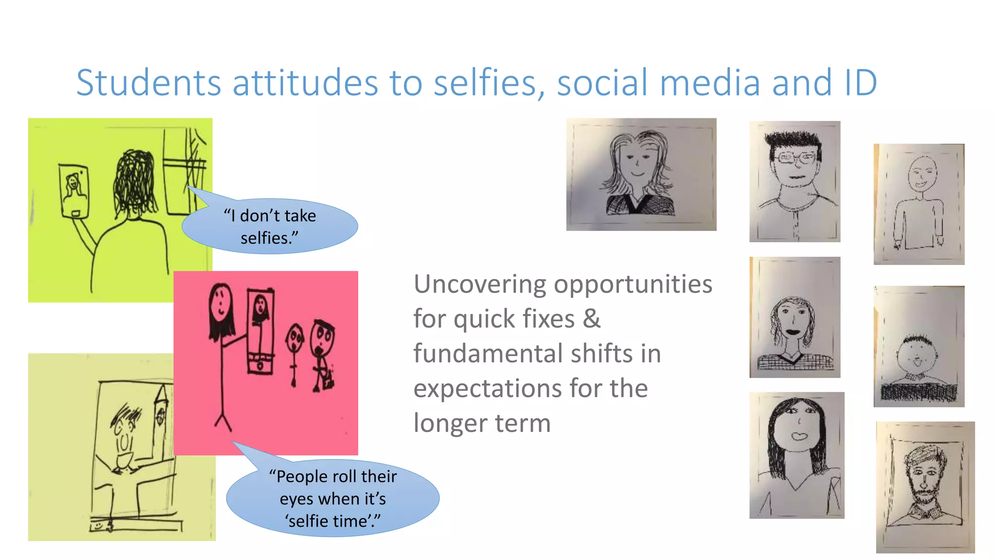 Students attitudes to selfies, social media and ID
“I don’t take
selfies.”
“People roll their
eyes when it’s
‘selfie time’.”
Uncovering opportunities
for quick fixes &
fundamental shifts in
expectations for the
longer term
 