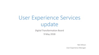 User Experience Services
update
Digital Transformation Board
9 May 2018
Neil Allison
User Experience Manager
 